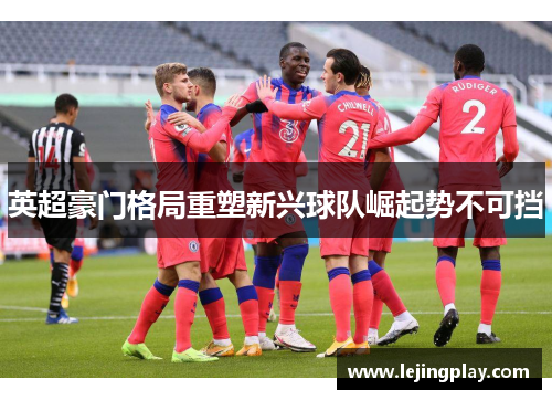 英超豪门格局重塑新兴球队崛起势不可挡