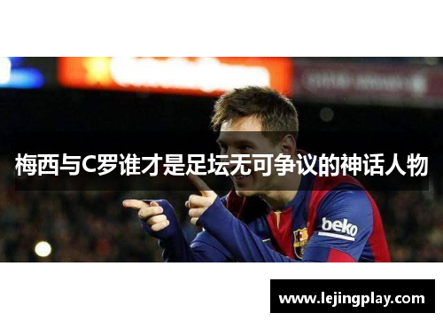 梅西与C罗谁才是足坛无可争议的神话人物