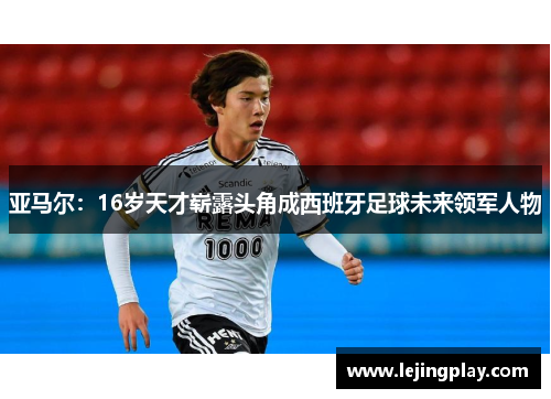 亚马尔：16岁天才崭露头角成西班牙足球未来领军人物