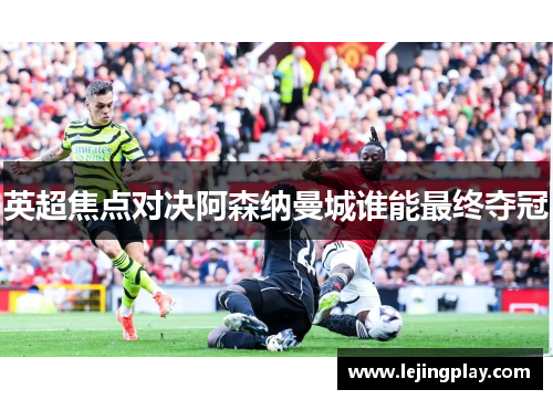 英超焦点对决阿森纳曼城谁能最终夺冠