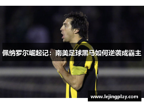 佩纳罗尔崛起记：南美足球黑马如何逆袭成霸主