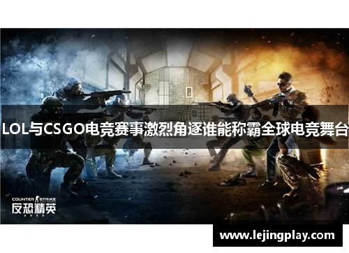LOL与CSGO电竞赛事激烈角逐谁能称霸全球电竞舞台