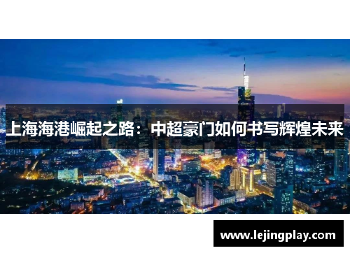 上海海港崛起之路：中超豪门如何书写辉煌未来