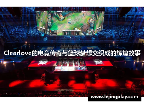 Clearlove的电竞传奇与篮球梦想交织成的辉煌故事